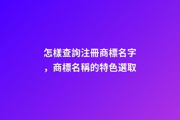 怎樣查詢注冊商標名字，商標名稱的特色選取-第1張-商標起名-玄機派